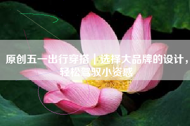 原创五一出行穿搭｜选择大品牌的设计，轻松驾驭小资感